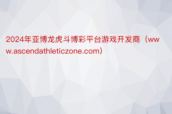 2024年亚博龙虎斗博彩平台游戏开发商（www.ascendathleticzone.com）