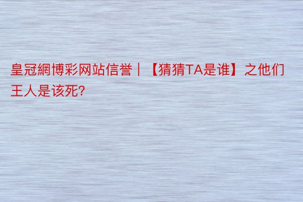 皇冠網博彩网站信誉 | 【猜猜TA是谁】之他们王人是该死？