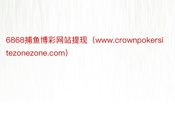 6868捕鱼博彩网站提现（www.crownpokersitezonezone.com）