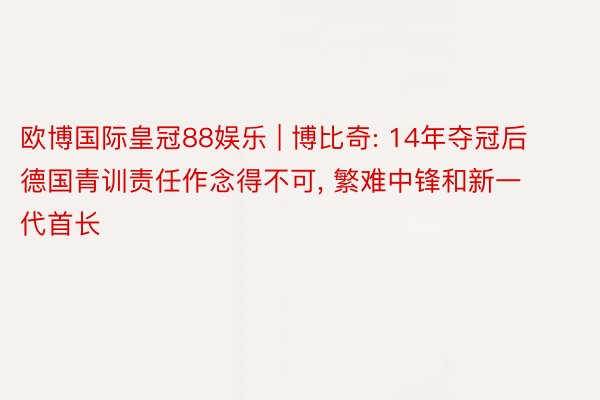 欧博国际皇冠88娱乐 | 博比奇: 14年夺冠后德国青训责任作念得不可, 繁难中锋和新一代首长