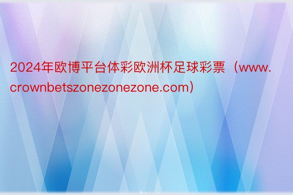 2024年欧博平台体彩欧洲杯足球彩票（www.crownbetszonezonezone.com）