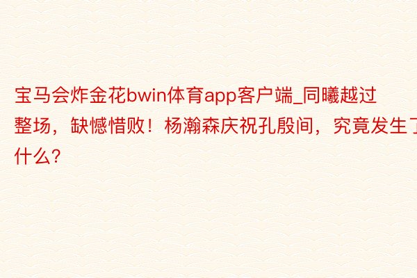 宝马会炸金花bwin体育app客户端_同曦越过整场，缺憾惜败！杨瀚森庆祝孔殷间，究竟发生了什么？