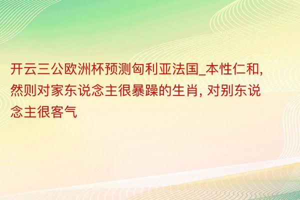 开云三公欧洲杯预测匈利亚法国_本性仁和, 然则对家东说念主很暴躁的生肖, 对别东说念主很客气