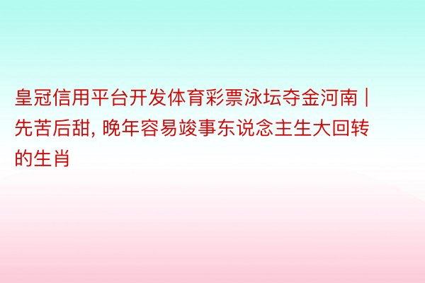 皇冠信用平台开发体育彩票泳坛夺金河南 | 先苦后甜, 晚年容易竣事东说念主生大回转的生肖