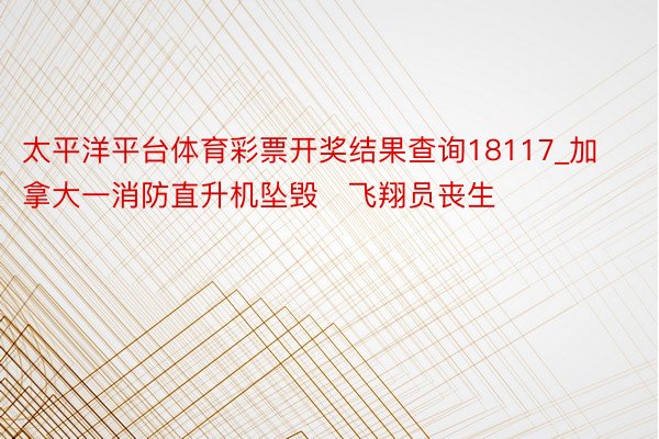 太平洋平台体育彩票开奖结果查询18117_加拿大一消防直升机坠毁　飞翔员丧生