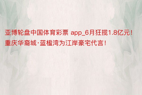 亚博轮盘中国体育彩票 app_6月狂揽1.8亿元！重庆华裔城·蓝楹湾为江岸豪宅代言！