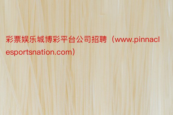 彩票娱乐城博彩平台公司招聘（www.pinnaclesportsnation.com）