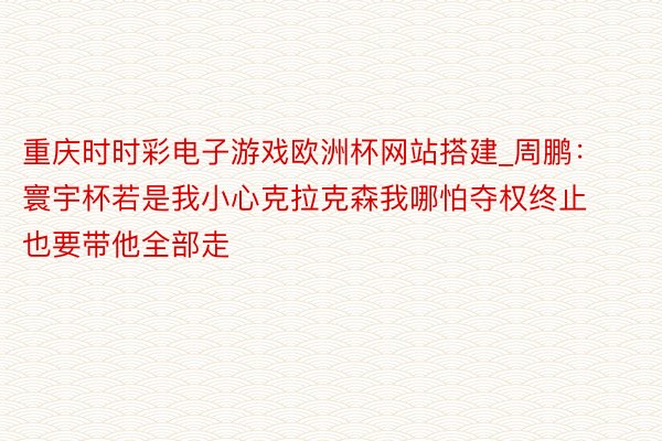 重庆时时彩电子游戏欧洲杯网站搭建_周鹏：寰宇杯若是我小心克拉克森我哪怕夺权终止也要带他全部走