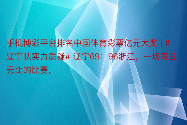 手机博彩平台排名中国体育彩票亿元大奖 | #辽宁队实力质疑# 辽宁69：96浙江，一场奇丑无比的比赛，