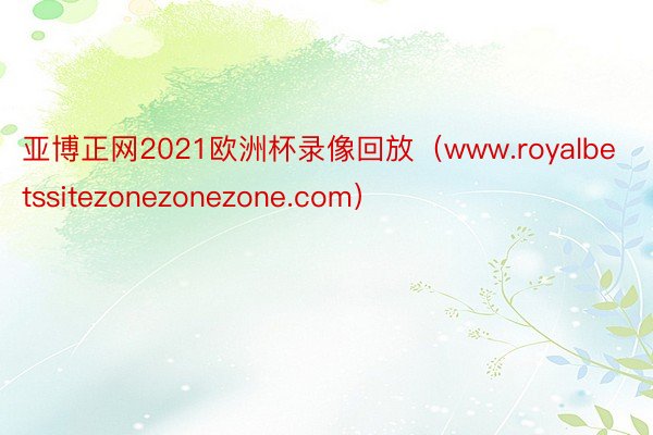 亚博正网2021欧洲杯录像回放（www.royalbetssitezonezonezone.com）