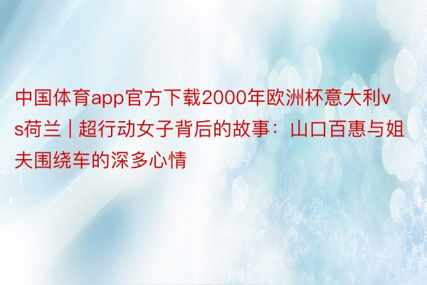 中国体育app官方下载2000年欧洲杯意大利vs荷兰 | 超行动女子背后的故事：山口百惠与姐夫围绕车的深多心情