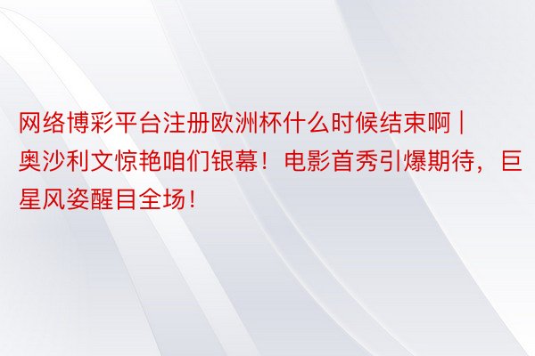 网络博彩平台注册欧洲杯什么时候结束啊 | 奥沙利文惊艳咱们银幕！电影首秀引爆期待，巨星风姿醒目全场！