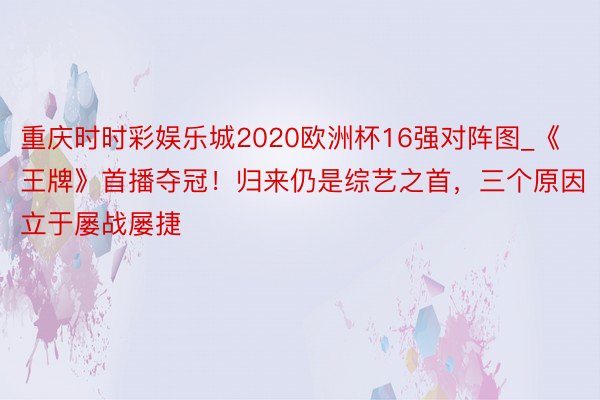 重庆时时彩娱乐城2020欧洲杯16强对阵图_《王牌》首播夺冠！归来仍是综艺之首，三个原因立于屡战屡捷