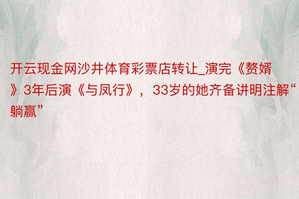 开云现金网沙井体育彩票店转让_演完《赘婿》3年后演《与凤行》，33岁的她齐备讲明注解“躺赢”