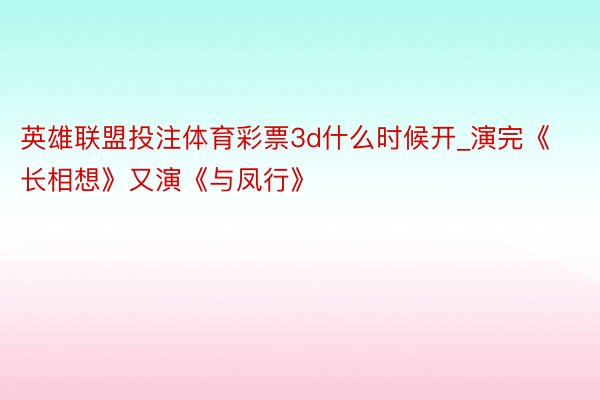 英雄联盟投注体育彩票3d什么时候开_演完《长相想》又演《与凤行》