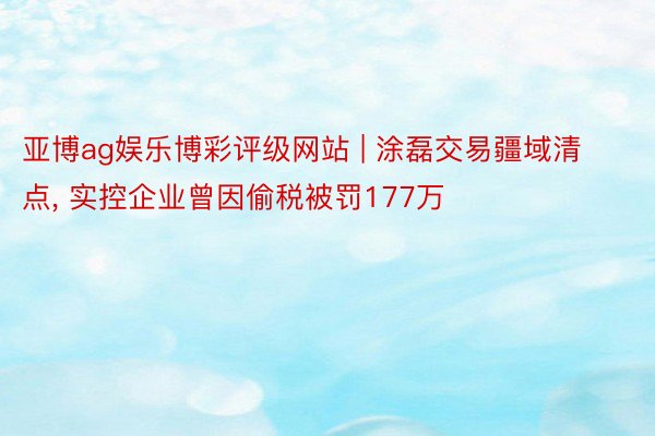 亚博ag娱乐博彩评级网站 | 涂磊交易疆域清点, 实控企业曾因偷税被罚177万