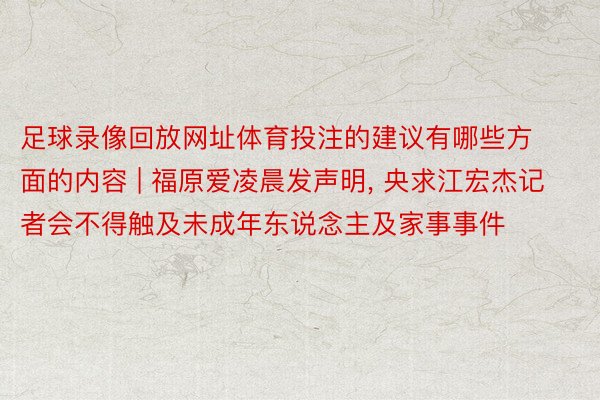 足球录像回放网址体育投注的建议有哪些方面的内容 | 福原爱凌晨发声明, 央求江宏杰记者会不得触及未成年东说念主及家事事件