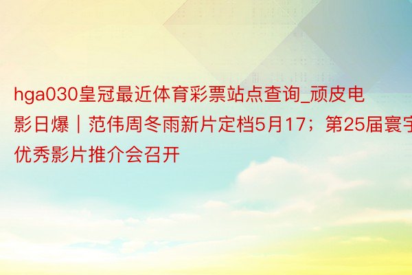 hga030皇冠最近体育彩票站点查询_顽皮电影日爆｜范伟周冬雨新片定档5月17；第25届寰宇优秀影片推介会召开