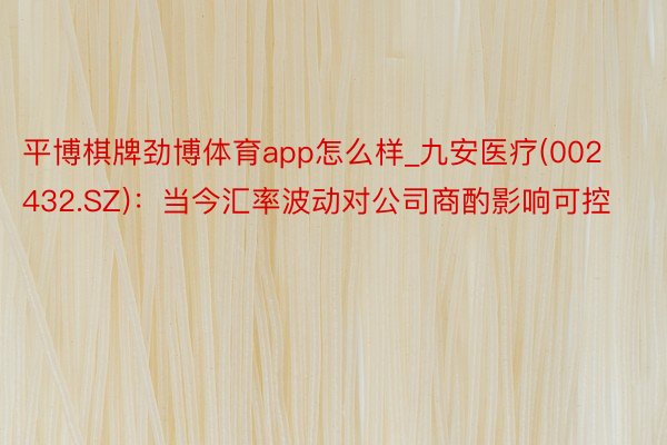 平博棋牌劲博体育app怎么样_九安医疗(002432.SZ)：当今汇率波动对公司商酌影响可控