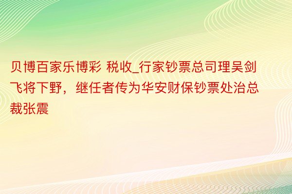 贝博百家乐博彩 税收_行家钞票总司理吴剑飞将下野，继任者传为华安财保钞票处治总裁张震