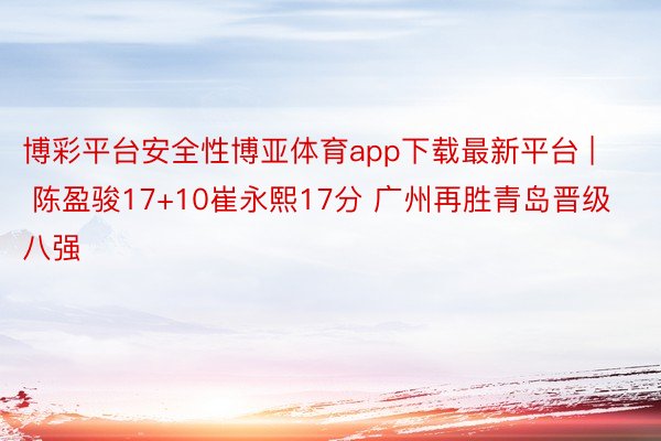 博彩平台安全性博亚体育app下载最新平台 | 陈盈骏17+10崔永熙17分 广州再胜青岛晋级八强