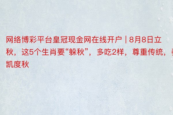 网络博彩平台皇冠现金网在线开户 | 8月8日立秋，这5个生肖要“躲秋”，多吃2样，尊重传统，奏凯度秋