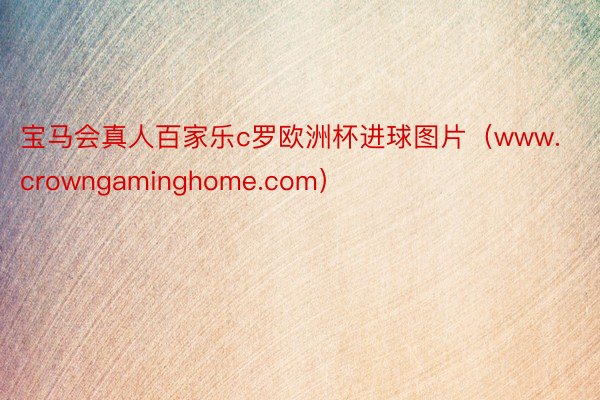 宝马会真人百家乐c罗欧洲杯进球图片（www.crowngaminghome.com）