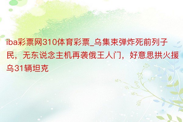 iba彩票网310体育彩票_乌集束弹炸死前列子民，无东说念主机再袭俄王人门，好意思拱火援乌31辆坦克