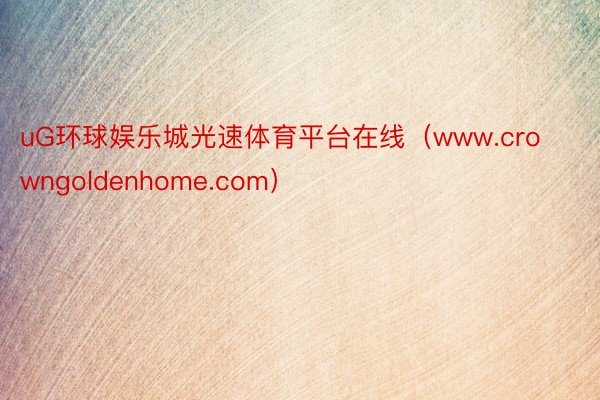 uG环球娱乐城光速体育平台在线（www.crowngoldenhome.com）