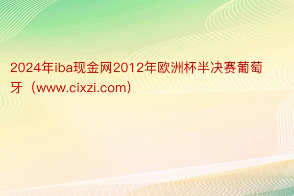 2024年iba现金网2012年欧洲杯半决赛葡萄牙（www.cixzi.com）