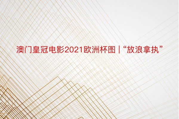 澳门皇冠电影2021欧洲杯图 | “放浪拿执”