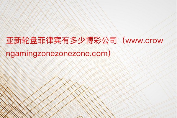 亚新轮盘菲律宾有多少博彩公司（www.crowngamingzonezonezone.com）