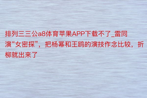 排列三三公a8体育苹果APP下载不了_雷同演“女密探”，把杨幂和王鸥的演技作念比较，折柳就出来了