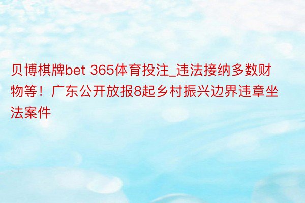 贝博棋牌bet 365体育投注_违法接纳多数财物等！广东公开放报8起乡村振兴边界违章坐法案件