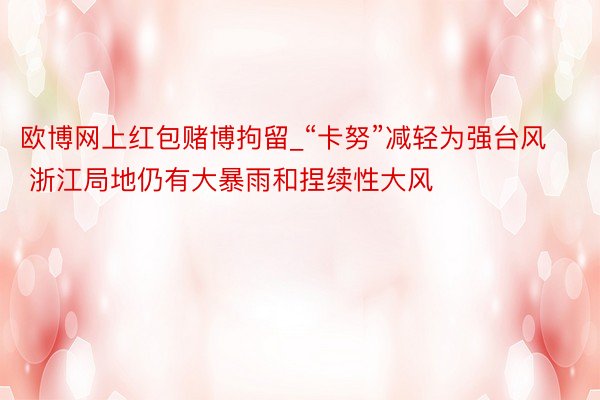 欧博网上红包赌博拘留_“卡努”减轻为强台风 浙江局地仍有大暴雨和捏续性大风