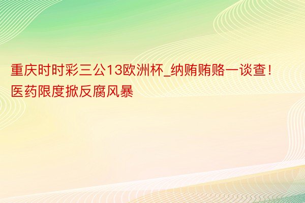 重庆时时彩三公13欧洲杯_纳贿贿赂一谈查！医药限度掀反腐风暴