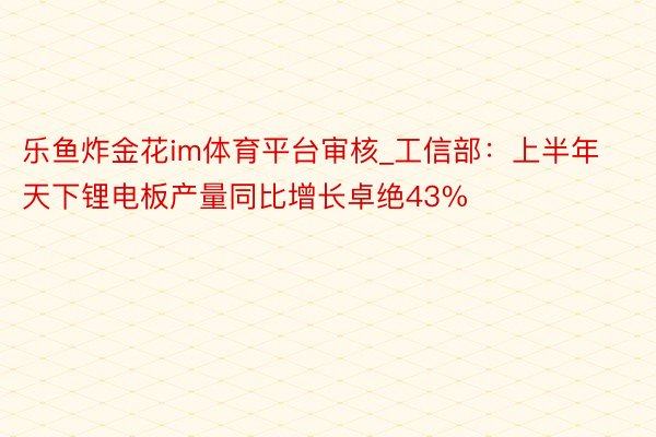 乐鱼炸金花im体育平台审核_工信部：上半年天下锂电板产量同比增长卓绝43%