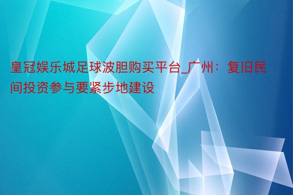 皇冠娱乐城足球波胆购买平台_广州：复旧民间投资参与要紧步地建设