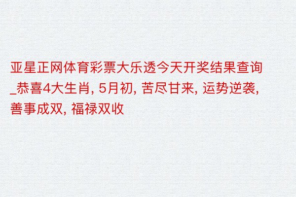 亚星正网体育彩票大乐透今天开奖结果查询_恭喜4大生肖, 5月初, 苦尽甘来, 运势逆袭, 善事成双, 福禄双收