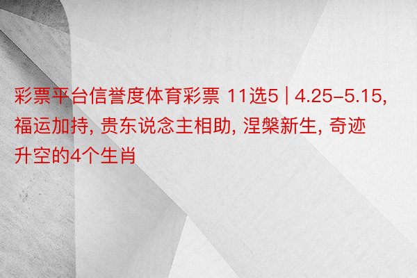 彩票平台信誉度体育彩票 11选5 | 4.25-5.15, 福运加持, 贵东说念主相助, 涅槃新生, 奇迹升空的4个生肖