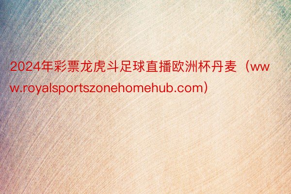 2024年彩票龙虎斗足球直播欧洲杯丹麦（www.royalsportszonehomehub.com）