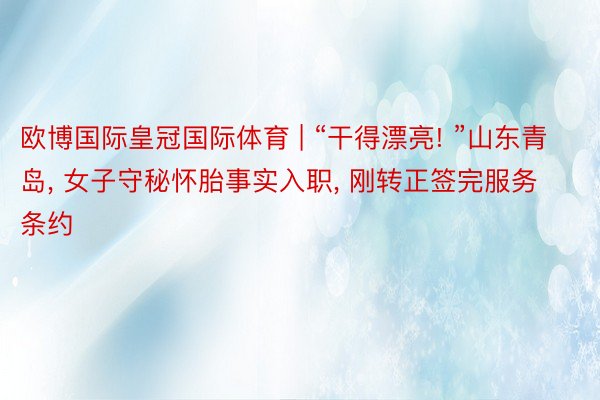 欧博国际皇冠国际体育 | “干得漂亮! ”山东青岛, 女子守秘怀胎事实入职, 刚转正签完服务条约