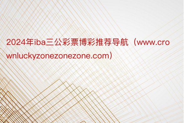 2024年iba三公彩票博彩推荐导航（www.crownluckyzonezonezone.com）