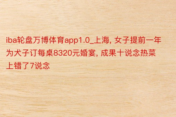 iba轮盘万博体育app1.0_上海, 女子提前一年为犬子订每桌8320元婚宴, 成果十说念热菜上错了7说念