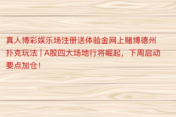 真人博彩娱乐场注册送体验金网上赌博德州扑克玩法 | A股四大场地行将崛起，下周启动要点加仓！