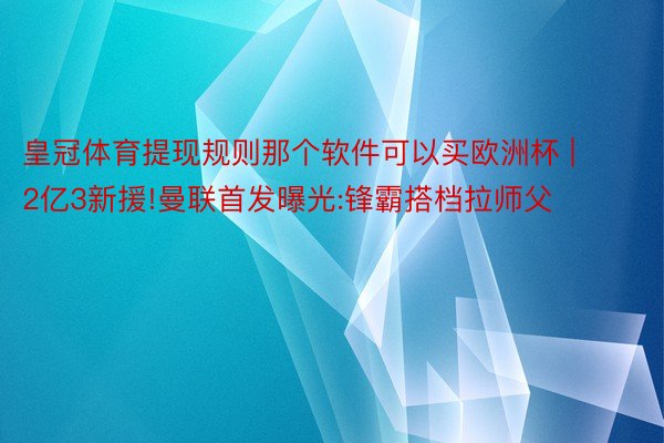 皇冠体育提现规则那个软件可以买欧洲杯 | 2亿3新援!曼联首发曝光:锋霸搭档拉师父