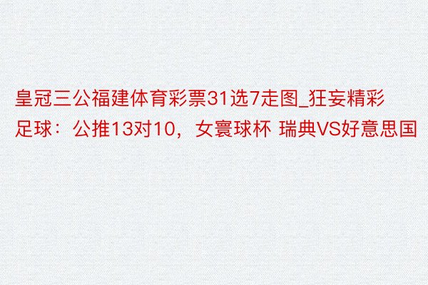 皇冠三公福建体育彩票31选7走图_狂妄精彩足球：公推13对10，女寰球杯 瑞典VS好意思国