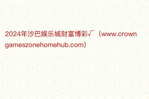 2024年沙巴娱乐城财富博彩√（www.crowngameszonehomehub.com）