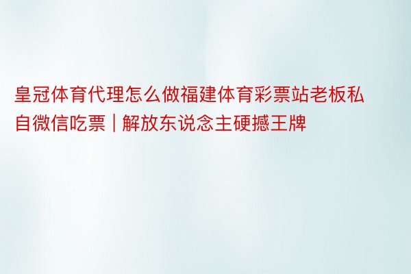 皇冠体育代理怎么做福建体育彩票站老板私自微信吃票 | 解放东说念主硬撼王牌