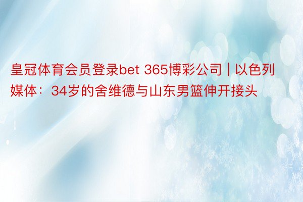 皇冠体育会员登录bet 365博彩公司 | 以色列媒体：34岁的舍维德与山东男篮伸开接头